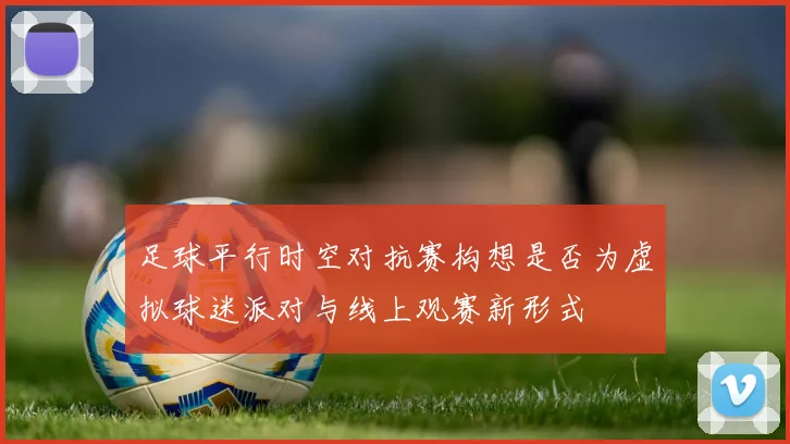 足球平行时空对抗赛构想是否为虚拟球迷派对与线上观赛新形式