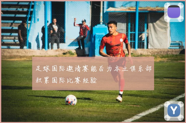 足球国际邀请赛能否为本土俱乐部积累国际比赛经验