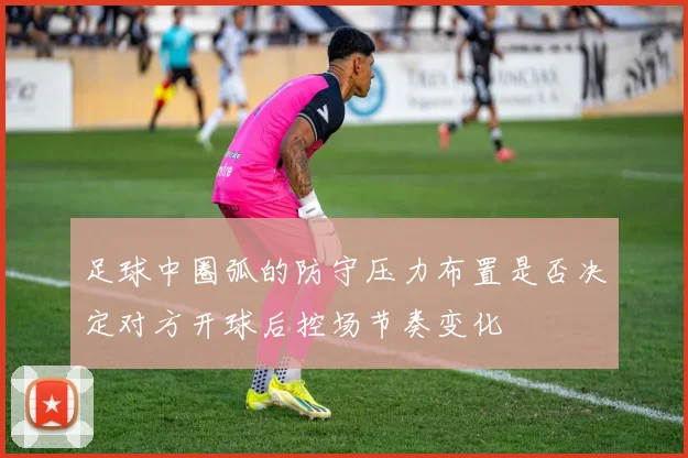 足球中圈弧的防守压力布置是否决定对方开球后控场节奏变化