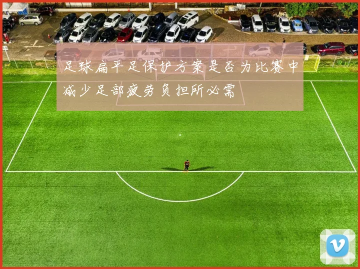 足球扁平足保护方案是否为比赛中减少足部疲劳负担所必需