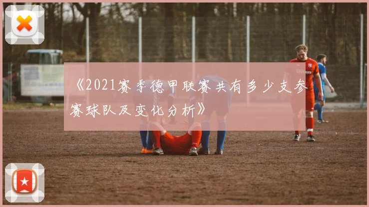 《2021赛季德甲联赛共有多少支参赛球队及变化分析》